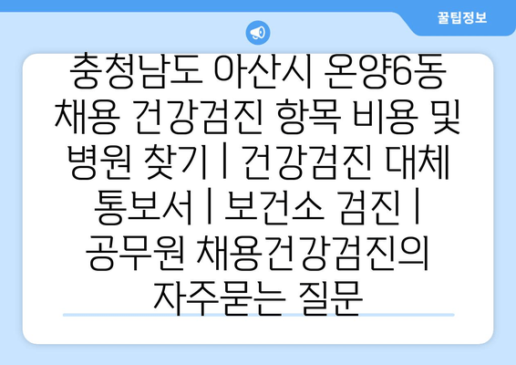 충청남도 아산시 온양6동 채용 건강검진 항목 비용 및 병원 찾기 | 건강검진 대체 통보서 | 보건소 검진 | 공무원 채용건강검진