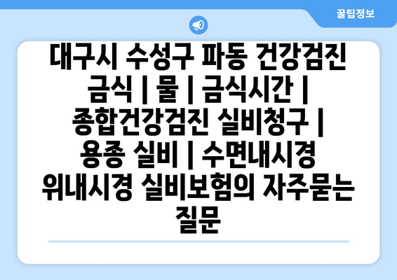 대구시 수성구 파동 건강검진 금식 | 물 | 금식시간 | 종합건강검진 실비청구 | 용종 실비 | 수면내시경 위내시경 실비보험