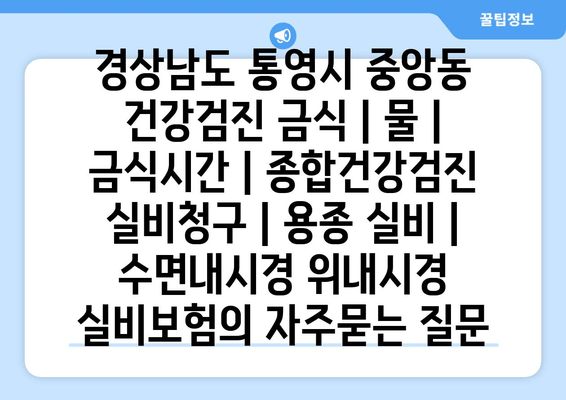 경상남도 통영시 중앙동 건강검진 금식 | 물 | 금식시간 | 종합건강검진 실비청구 | 용종 실비 | 수면내시경 위내시경 실비보험