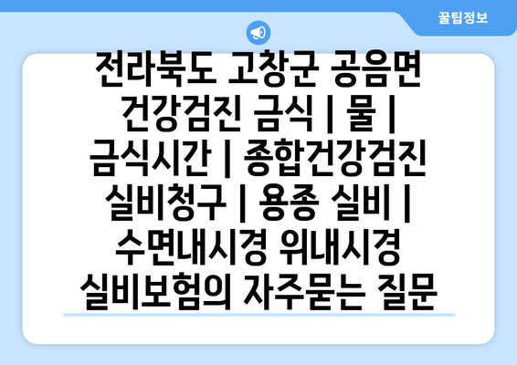 전라북도 고창군 공음면 건강검진 금식 | 물 | 금식시간 | 종합건강검진 실비청구 | 용종 실비 | 수면내시경 위내시경 실비보험