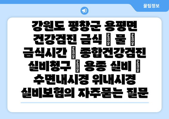 강원도 평창군 용평면 건강검진 금식 | 물 | 금식시간 | 종합건강검진 실비청구 | 용종 실비 | 수면내시경 위내시경 실비보험