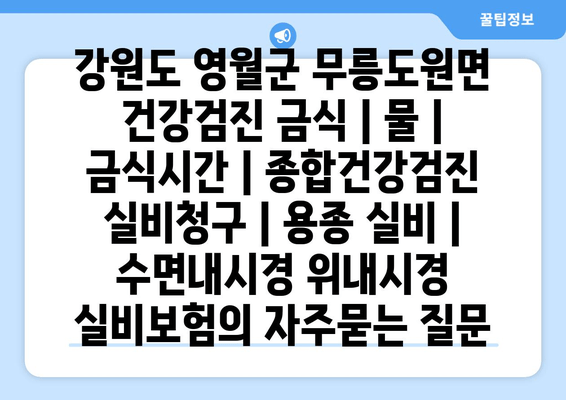 강원도 영월군 무릉도원면 건강검진 금식 | 물 | 금식시간 | 종합건강검진 실비청구 | 용종 실비 | 수면내시경 위내시경 실비보험