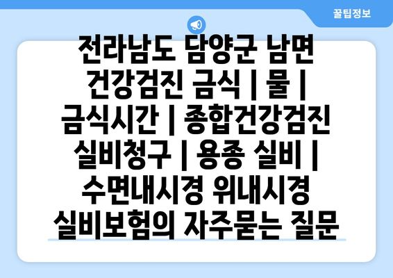 전라남도 담양군 남면 건강검진 금식 | 물 | 금식시간 | 종합건강검진 실비청구 | 용종 실비 | 수면내시경 위내시경 실비보험