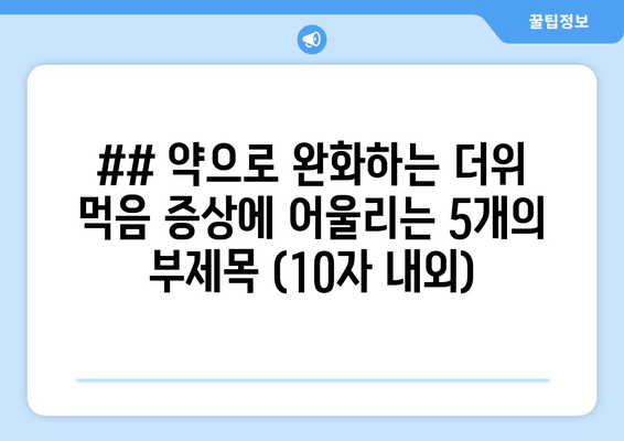 ## 약으로 완화하는 더위 먹음 증상에 어울리는 5개의 부제목 (10자 내외)