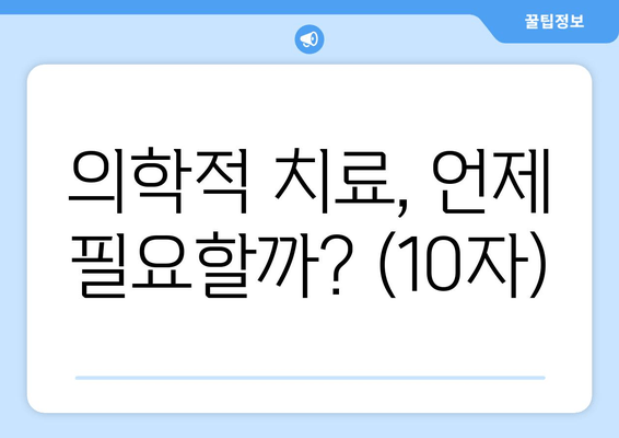 의학적 치료, 언제 필요할까? (10자)