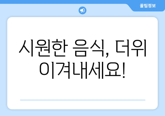 시원한 음식, 더위 이겨내세요!