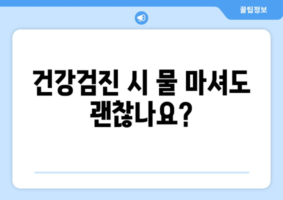 건강검진 시 물 마셔도 괜찮나요?