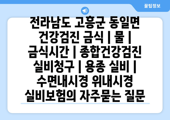 전라남도 고흥군 동일면 건강검진 금식 | 물 | 금식시간 | 종합건강검진 실비청구 | 용종 실비 | 수면내시경 위내시경 실비보험