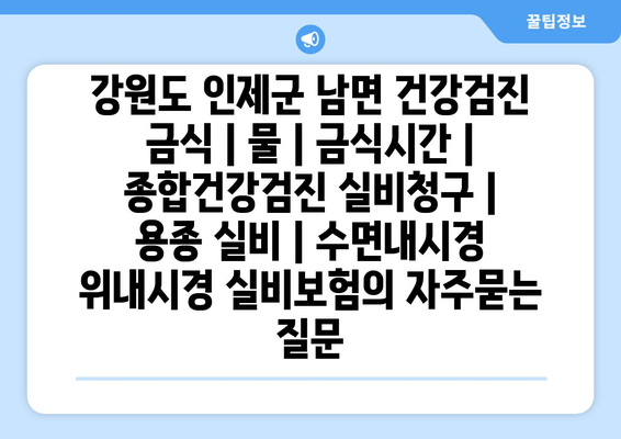 강원도 인제군 남면 건강검진 금식 | 물 | 금식시간 | 종합건강검진 실비청구 | 용종 실비 | 수면내시경 위내시경 실비보험