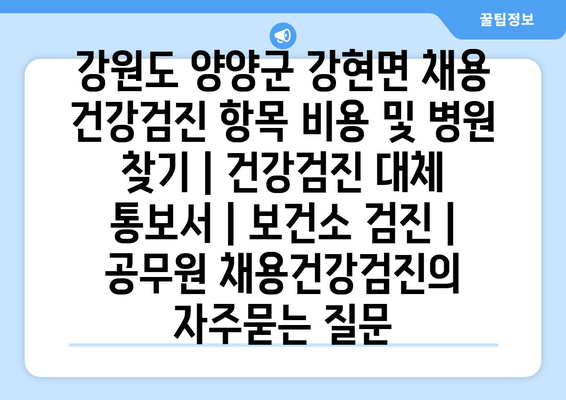 강원도 양양군 강현면 채용 건강검진 항목 비용 및 병원 찾기 | 건강검진 대체 통보서 | 보건소 검진 | 공무원 채용건강검진