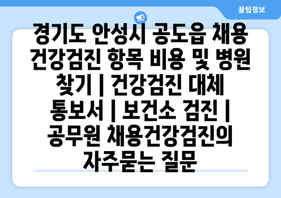 경기도 안성시 공도읍 채용 건강검진 항목 비용 및 병원 찾기 | 건강검진 대체 통보서 | 보건소 검진 | 공무원 채용건강검진