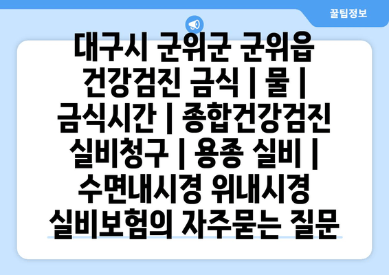 대구시 군위군 군위읍 건강검진 금식 | 물 | 금식시간 | 종합건강검진 실비청구 | 용종 실비 | 수면내시경 위내시경 실비보험