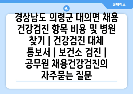 경상남도 의령군 대의면 채용 건강검진 항목 비용 및 병원 찾기 | 건강검진 대체 통보서 | 보건소 검진 | 공무원 채용건강검진