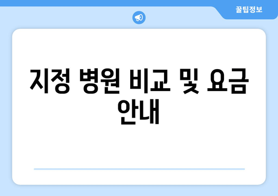 지정 병원 비교 및 요금 안내