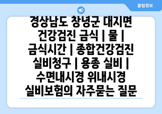 경상남도 창녕군 대지면 건강검진 금식 | 물 | 금식시간 | 종합건강검진 실비청구 | 용종 실비 | 수면내시경 위내시경 실비보험