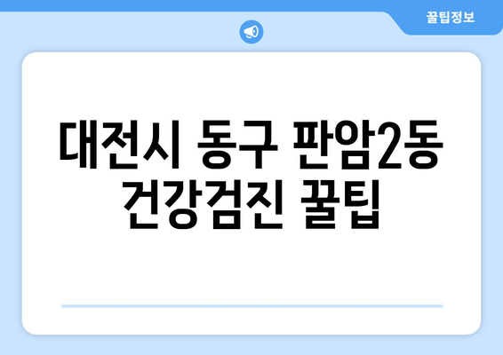 대전시 동구 판암2동 건강검진 꿀팁