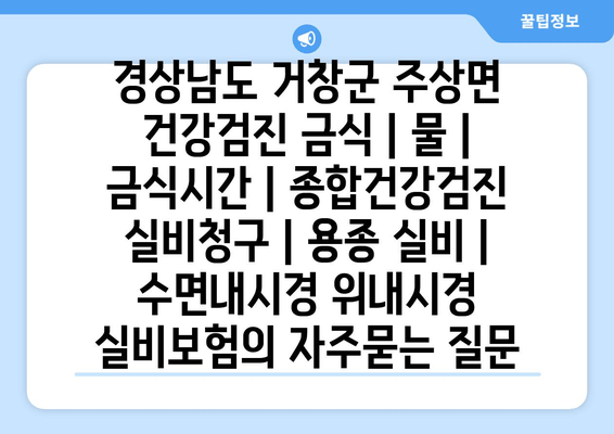 경상남도 거창군 주상면 건강검진 금식 | 물 | 금식시간 | 종합건강검진 실비청구 | 용종 실비 | 수면내시경 위내시경 실비보험