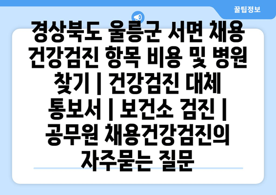 경상북도 울릉군 서면 채용 건강검진 항목 비용 및 병원 찾기 | 건강검진 대체 통보서 | 보건소 검진 | 공무원 채용건강검진