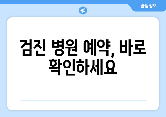 검진 병원 예약, 바로 확인하세요