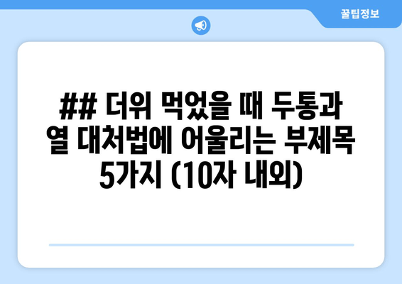 ## 더위 먹었을 때 두통과 열 대처법에 어울리는 부제목 5가지 (10자 내외)