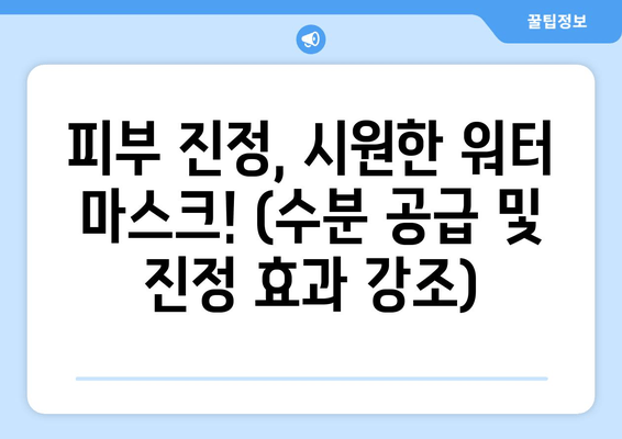 피부 진정, 시원한 워터 마스크! (수분 공급 및 진정 효과 강조)