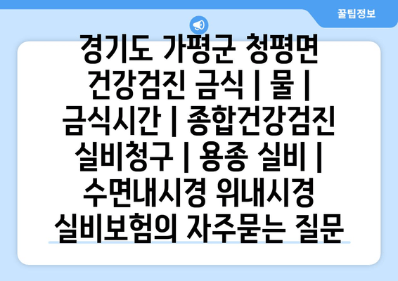 경기도 가평군 청평면 건강검진 금식 | 물 | 금식시간 | 종합건강검진 실비청구 | 용종 실비 | 수면내시경 위내시경 실비보험