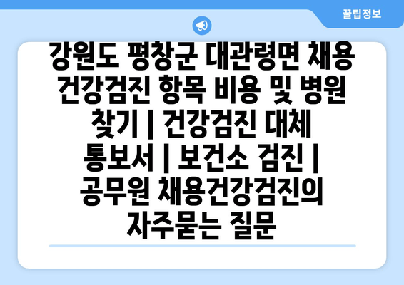 강원도 평창군 대관령면 채용 건강검진 항목 비용 및 병원 찾기 | 건강검진 대체 통보서 | 보건소 검진 | 공무원 채용건강검진