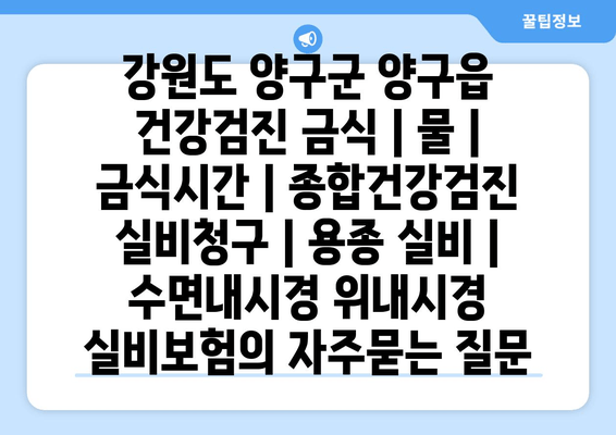 강원도 양구군 양구읍 건강검진 금식 | 물 | 금식시간 | 종합건강검진 실비청구 | 용종 실비 | 수면내시경 위내시경 실비보험