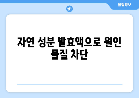 자연 성분 발효액으로 원인 물질 차단