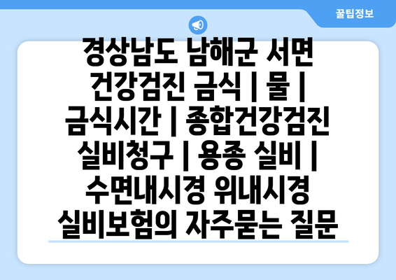 경상남도 남해군 서면 건강검진 금식 | 물 | 금식시간 | 종합건강검진 실비청구 | 용종 실비 | 수면내시경 위내시경 실비보험