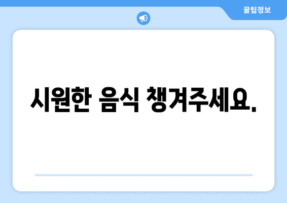 시원한 음식 챙겨주세요.