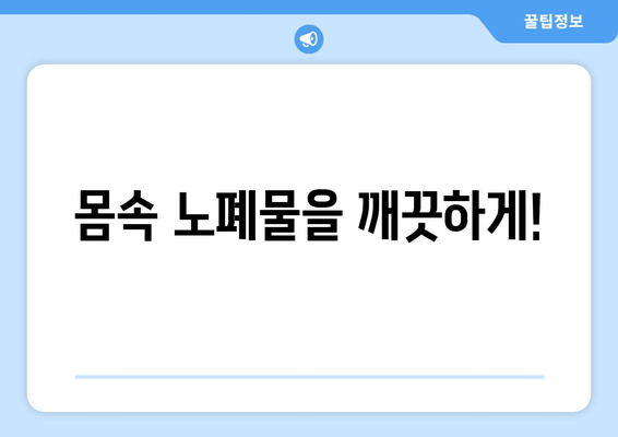 몸속 노폐물을 깨끗하게!