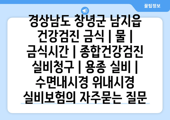 경상남도 창녕군 남지읍 건강검진 금식 | 물 | 금식시간 | 종합건강검진 실비청구 | 용종 실비 | 수면내시경 위내시경 실비보험