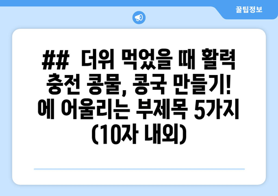 ##  더위 먹었을 때 활력 충전 콩물, 콩국 만들기! 에 어울리는 부제목 5가지 (10자 내외)