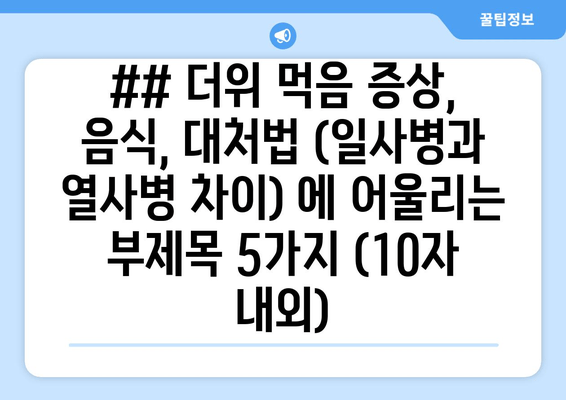 ## 더위 먹음 증상, 음식, 대처법 (일사병과 열사병 차이) 에 어울리는 부제목 5가지 (10자 내외)