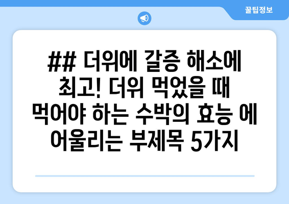 ## 더위에 갈증 해소에 최고! 더위 먹었을 때 먹어야 하는 수박의 효능 에 어울리는 부제목 5가지