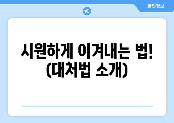 시원하게 이겨내는 법! (대처법 소개)