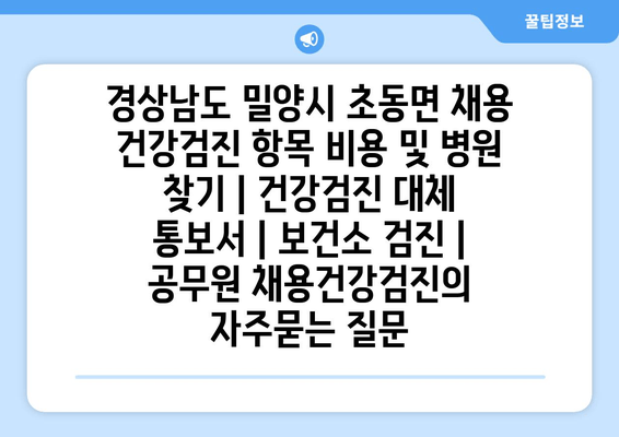 경상남도 밀양시 초동면 채용 건강검진 항목 비용 및 병원 찾기 | 건강검진 대체 통보서 | 보건소 검진 | 공무원 채용건강검진