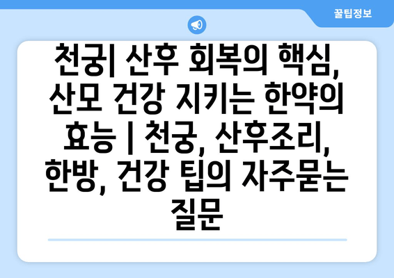 천궁| 산후 회복의 핵심, 산모 건강 지키는 한약의 효능 | 천궁, 산후조리, 한방, 건강 팁