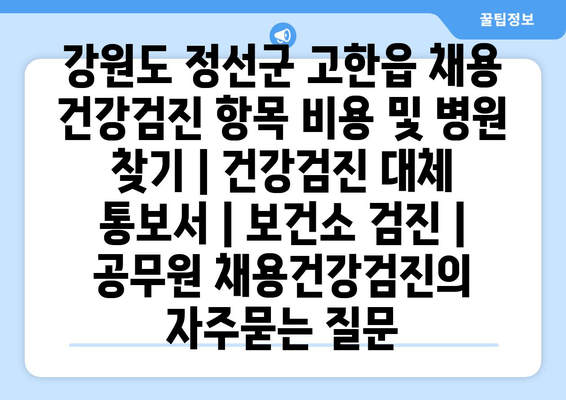 강원도 정선군 고한읍 채용 건강검진 항목 비용 및 병원 찾기 | 건강검진 대체 통보서 | 보건소 검진 | 공무원 채용건강검진