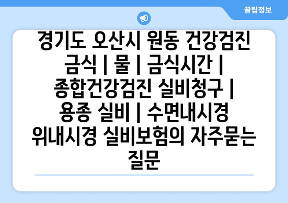 경기도 오산시 원동 건강검진 금식 | 물 | 금식시간 | 종합건강검진 실비청구 | 용종 실비 | 수면내시경 위내시경 실비보험