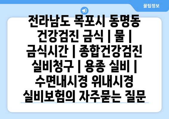 전라남도 목포시 동명동 건강검진 금식 | 물 | 금식시간 | 종합건강검진 실비청구 | 용종 실비 | 수면내시경 위내시경 실비보험