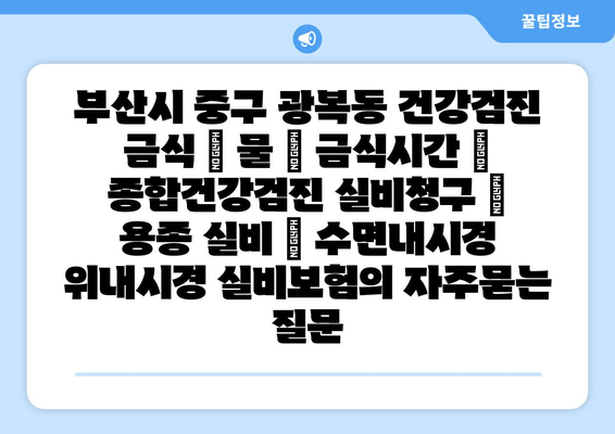 부산시 중구 광복동 건강검진 금식 | 물 | 금식시간 | 종합건강검진 실비청구 | 용종 실비 | 수면내시경 위내시경 실비보험