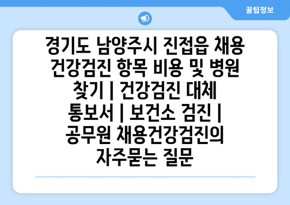 경기도 남양주시 진접읍 채용 건강검진 항목 비용 및 병원 찾기 | 건강검진 대체 통보서 | 보건소 검진 | 공무원 채용건강검진