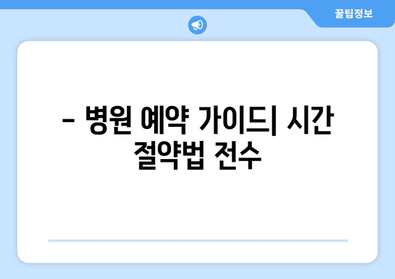 - 병원 예약 가이드| 시간 절약법 전수