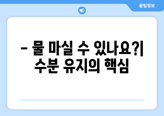 - 물 마실 수 있나요?| 수분 유지의 핵심
