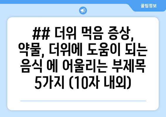 ## 더위 먹음 증상, 약물, 더위에 도움이 되는 음식 에 어울리는 부제목 5가지 (10자 내외)