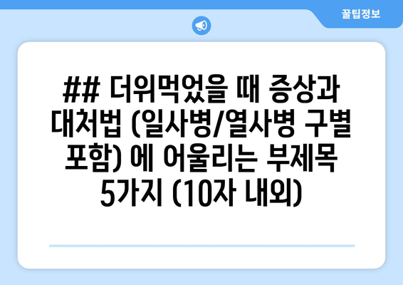 ## 더위먹었을 때 증상과 대처법 (일사병/열사병 구별 포함) 에 어울리는 부제목 5가지 (10자 내외)