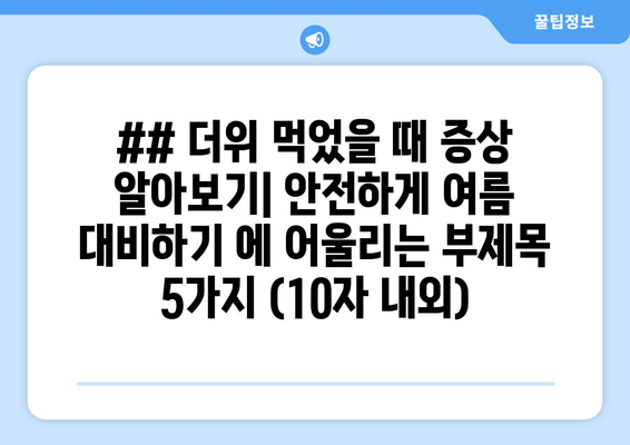 ## 더위 먹었을 때 증상 알아보기| 안전하게 여름 대비하기 에 어울리는 부제목 5가지 (10자 내외)