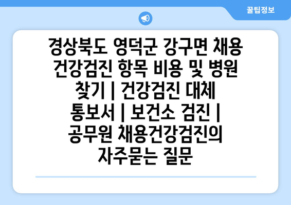 경상북도 영덕군 강구면 채용 건강검진 항목 비용 및 병원 찾기 | 건강검진 대체 통보서 | 보건소 검진 | 공무원 채용건강검진